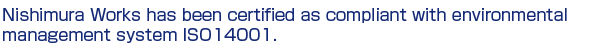 Nishimura Works has been certified as compliant with environmental management system ISO14001.